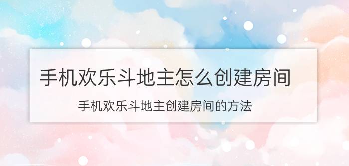 手机欢乐斗地主怎么创建房间 手机欢乐斗地主创建房间的方法